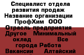 Специалист отдела развития продаж › Название организации ­ ПрофХим, ООО › Отрасль предприятия ­ Другое › Минимальный оклад ­ 30 000 - Все города Работа » Вакансии   . Алтайский край,Славгород г.